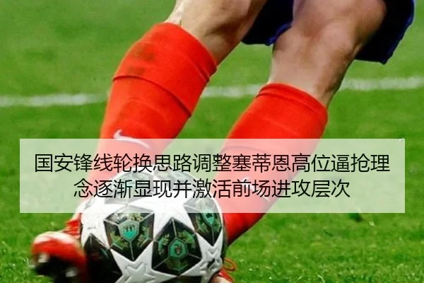 国安锋线轮换思路调整塞蒂恩高位逼抢理念逐渐显现并激活前场进攻层次